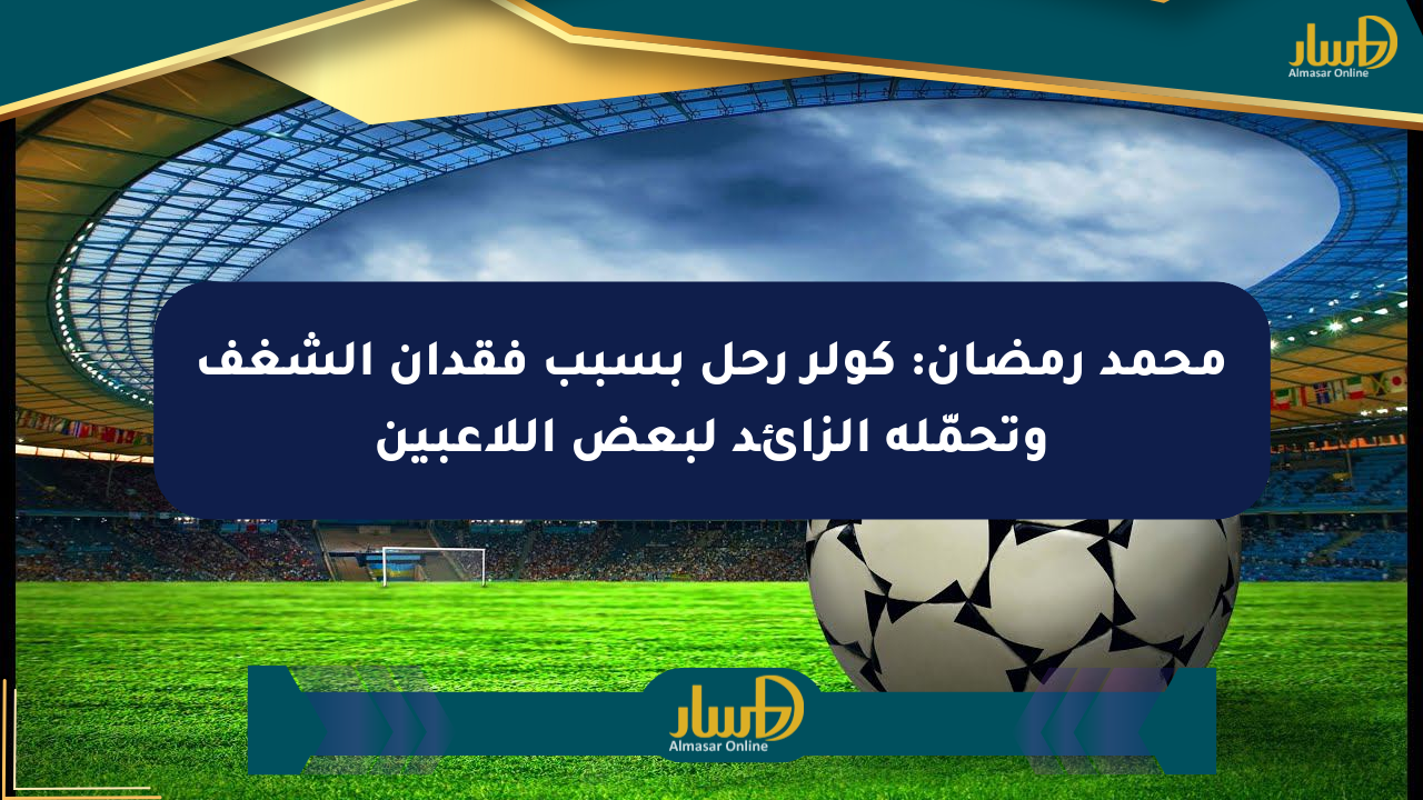 محمد رمضان: كولر رحل بسبب فقدان الشغف وتحمّله الزائد لبعض اللاعبين